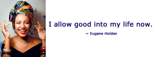 I allow good into my life now. ~ Eugene Holden