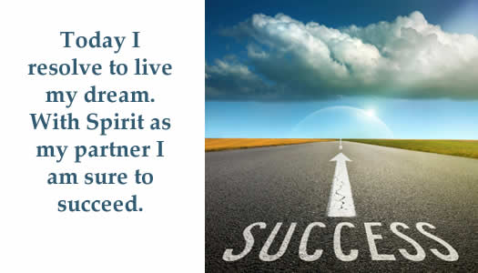 Today I resolve to live my dream. With Spirit as my partner I am sure to succeed. 