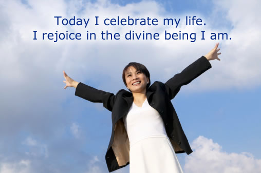 Today I celebrate my life. I rejoice in the divine being I am.